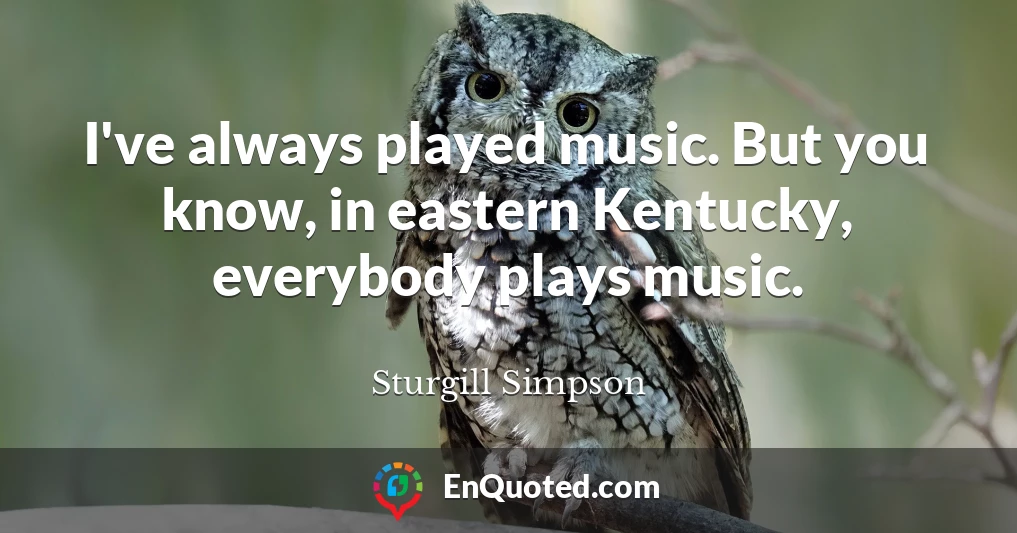 I've always played music. But you know, in eastern Kentucky, everybody plays music.