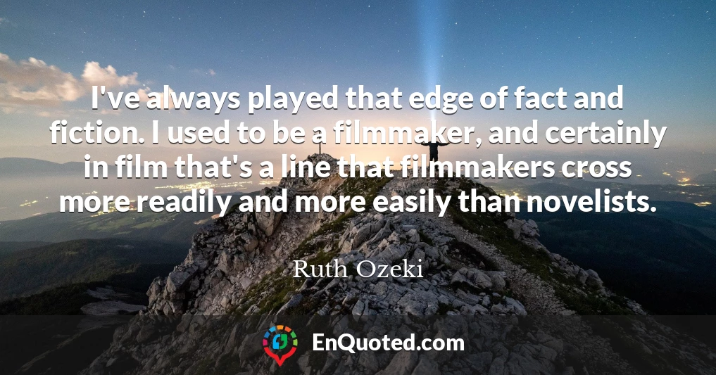 I've always played that edge of fact and fiction. I used to be a filmmaker, and certainly in film that's a line that filmmakers cross more readily and more easily than novelists.