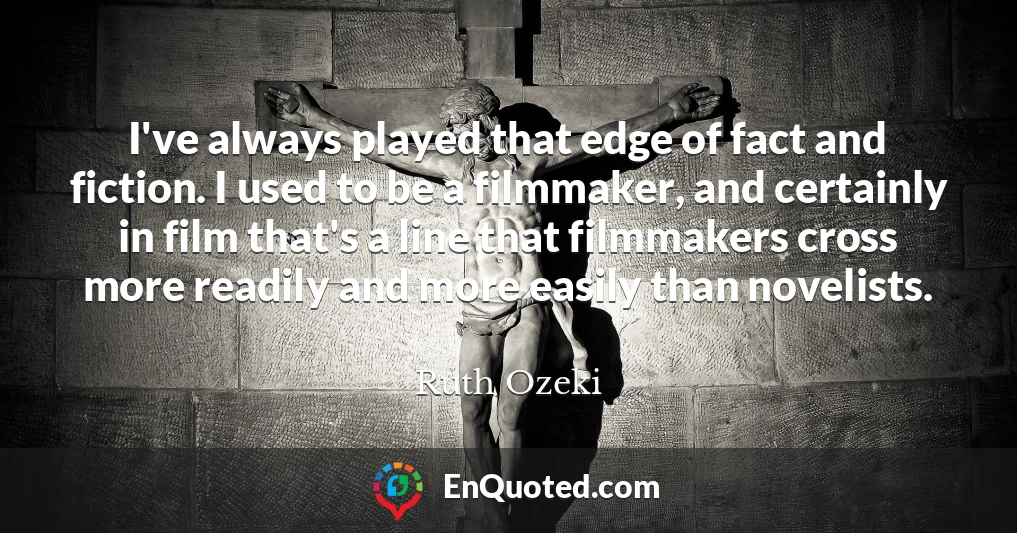 I've always played that edge of fact and fiction. I used to be a filmmaker, and certainly in film that's a line that filmmakers cross more readily and more easily than novelists.