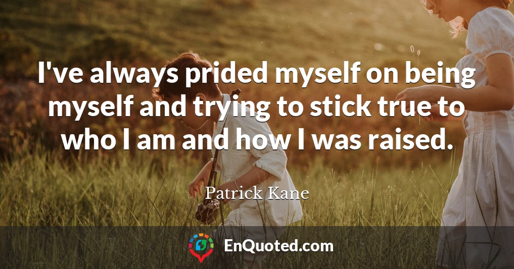 I've always prided myself on being myself and trying to stick true to who I am and how I was raised.