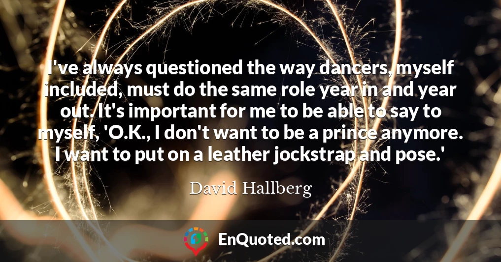 I've always questioned the way dancers, myself included, must do the same role year in and year out. It's important for me to be able to say to myself, 'O.K., I don't want to be a prince anymore. I want to put on a leather jockstrap and pose.'