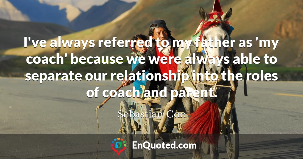 I've always referred to my father as 'my coach' because we were always able to separate our relationship into the roles of coach and parent.