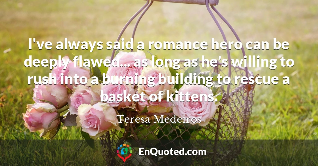 I've always said a romance hero can be deeply flawed... as long as he's willing to rush into a burning building to rescue a basket of kittens.