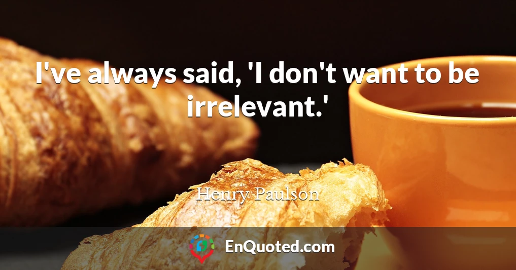 I've always said, 'I don't want to be irrelevant.'