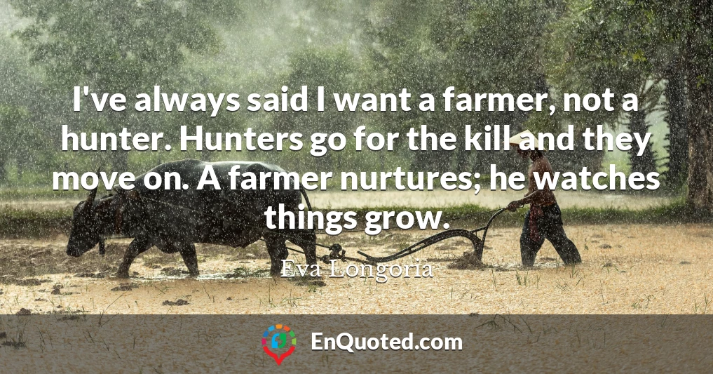 I've always said I want a farmer, not a hunter. Hunters go for the kill and they move on. A farmer nurtures; he watches things grow.