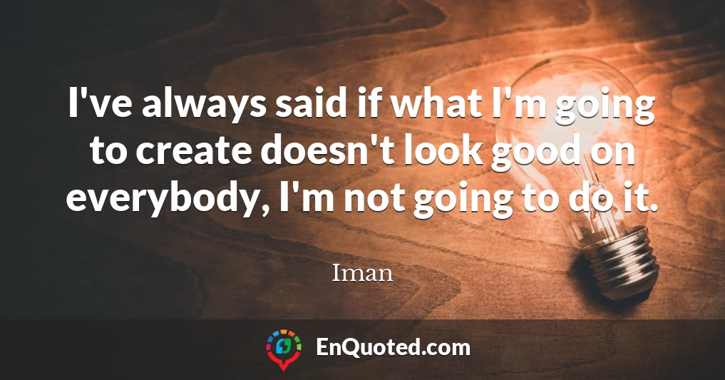 I've always said if what I'm going to create doesn't look good on everybody, I'm not going to do it.