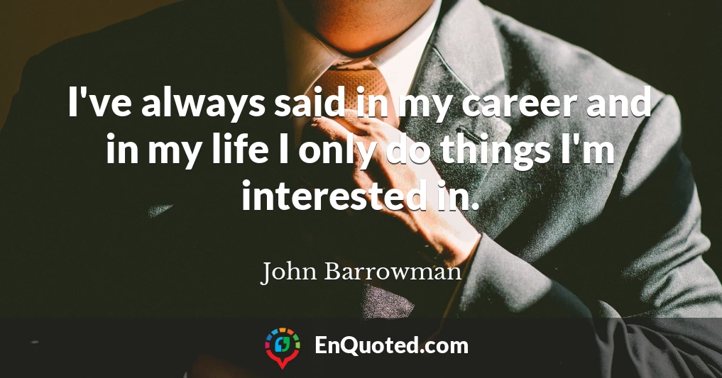 I've always said in my career and in my life I only do things I'm interested in.