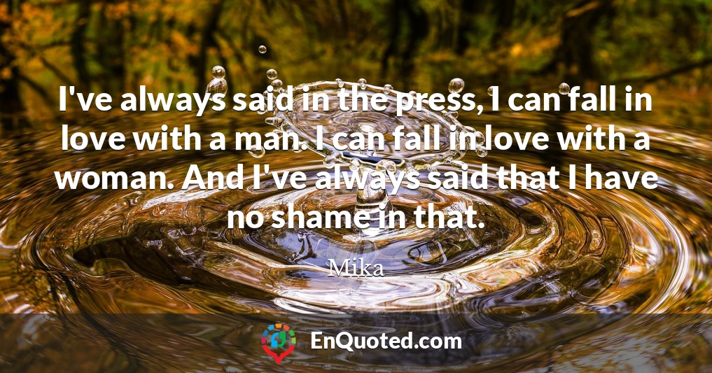 I've always said in the press, I can fall in love with a man. I can fall in love with a woman. And I've always said that I have no shame in that.