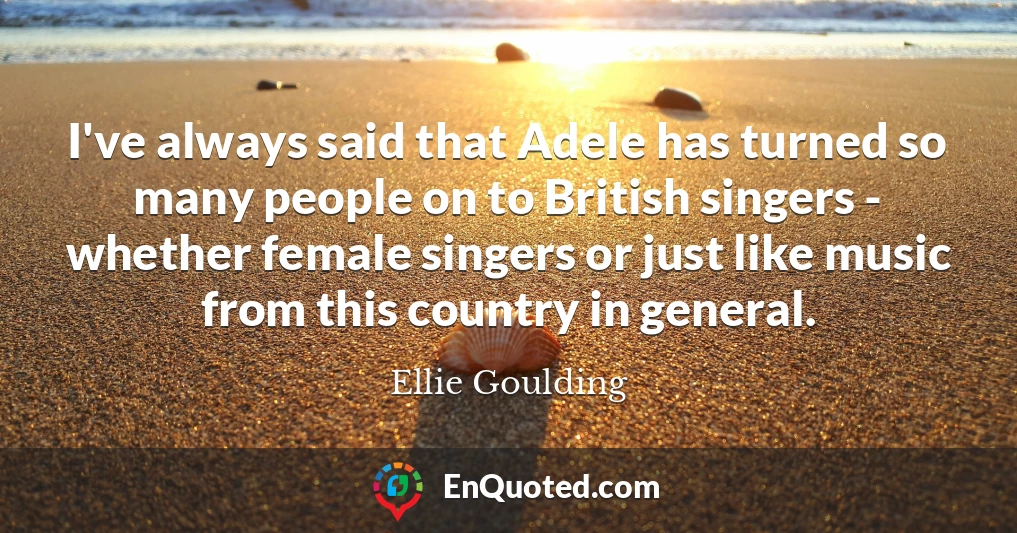 I've always said that Adele has turned so many people on to British singers - whether female singers or just like music from this country in general.
