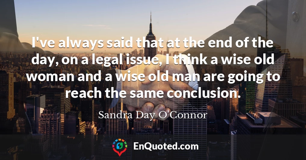 I've always said that at the end of the day, on a legal issue, I think a wise old woman and a wise old man are going to reach the same conclusion.