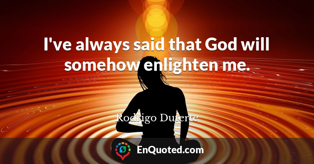 I've always said that God will somehow enlighten me.