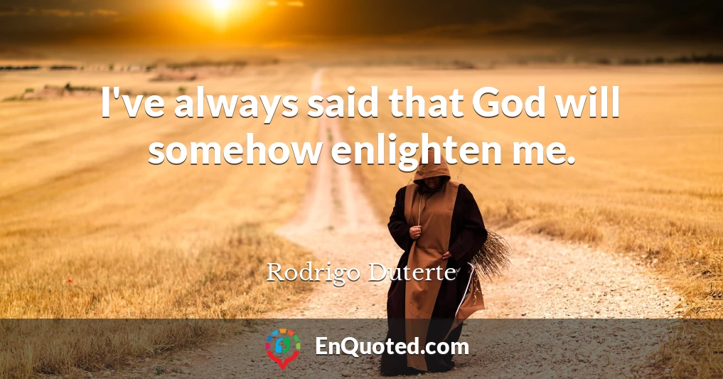 I've always said that God will somehow enlighten me.