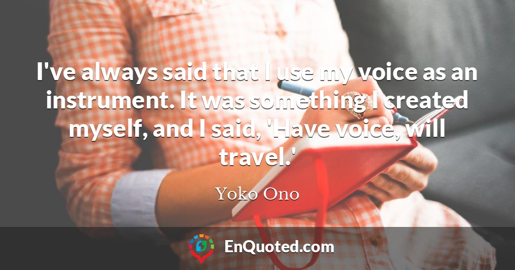 I've always said that I use my voice as an instrument. It was something I created myself, and I said, 'Have voice, will travel.'