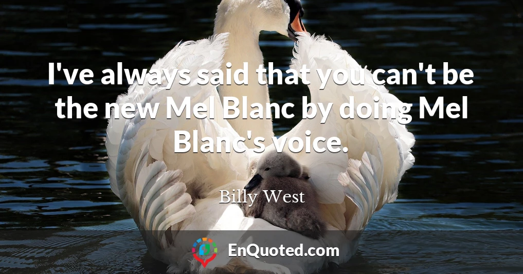 I've always said that you can't be the new Mel Blanc by doing Mel Blanc's voice.