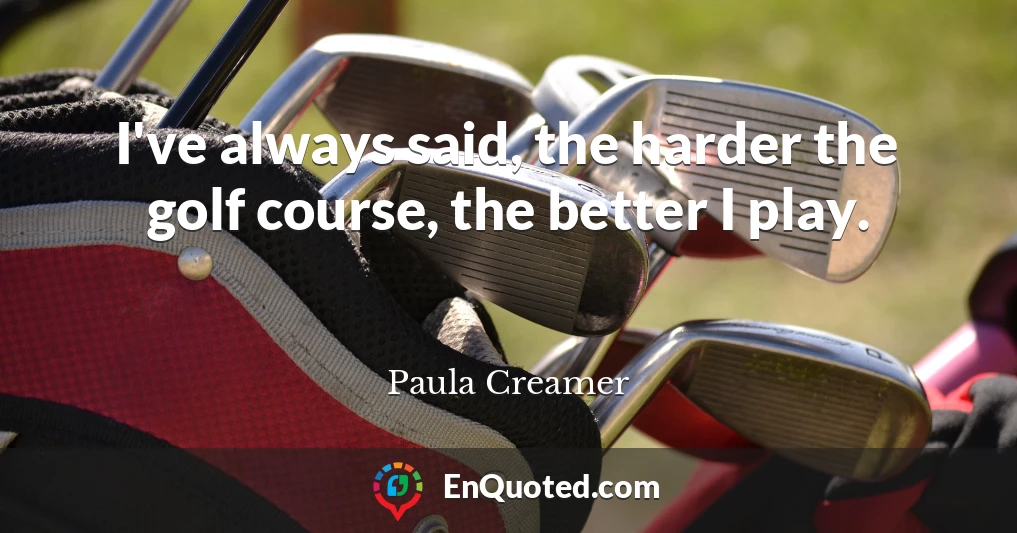 I've always said, the harder the golf course, the better I play.