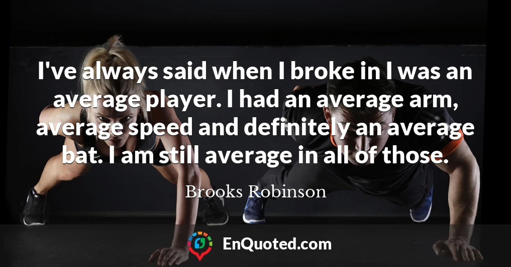 I've always said when I broke in I was an average player. I had an average arm, average speed and definitely an average bat. I am still average in all of those.