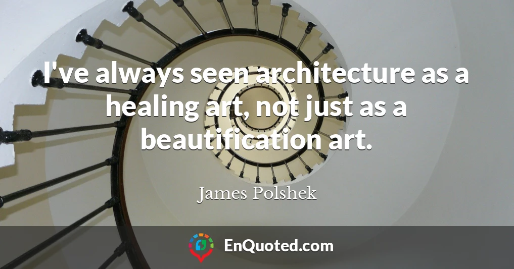 I've always seen architecture as a healing art, not just as a beautification art.