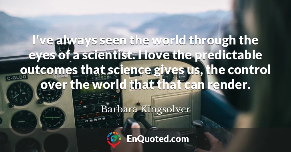 I've always seen the world through the eyes of a scientist. I love the predictable outcomes that science gives us, the control over the world that that can render.