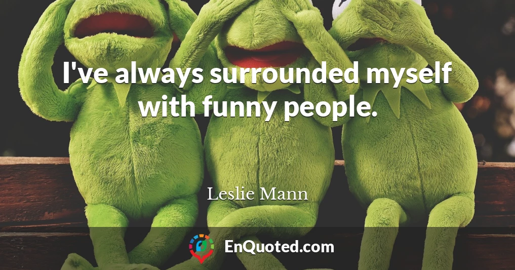 I've always surrounded myself with funny people.