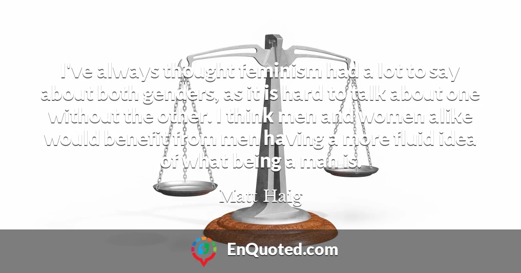 I've always thought feminism had a lot to say about both genders, as it is hard to talk about one without the other. I think men and women alike would benefit from men having a more fluid idea of what being a man is.