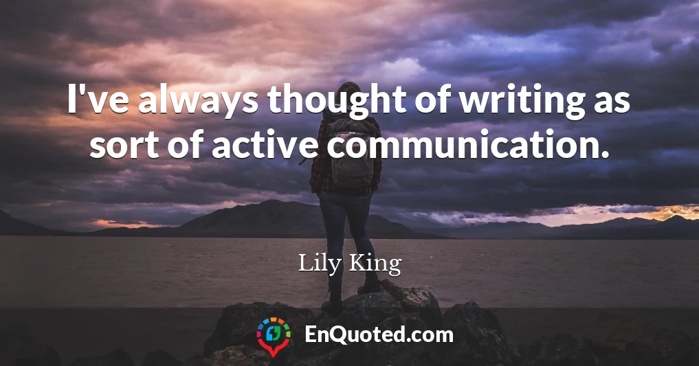 I've always thought of writing as sort of active communication.