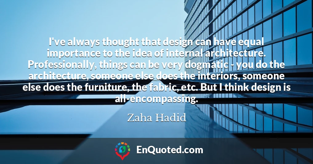 I've always thought that design can have equal importance to the idea of internal architecture. Professionally, things can be very dogmatic - you do the architecture, someone else does the interiors, someone else does the furniture, the fabric, etc. But I think design is all-encompassing.
