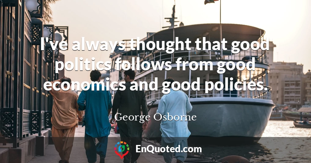 I've always thought that good politics follows from good economics and good policies.