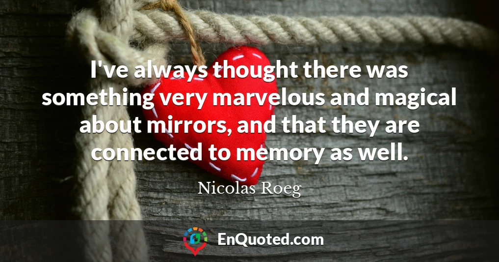 I've always thought there was something very marvelous and magical about mirrors, and that they are connected to memory as well.