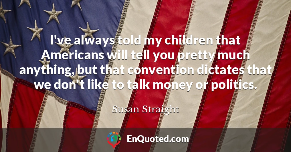 I've always told my children that Americans will tell you pretty much anything, but that convention dictates that we don't like to talk money or politics.