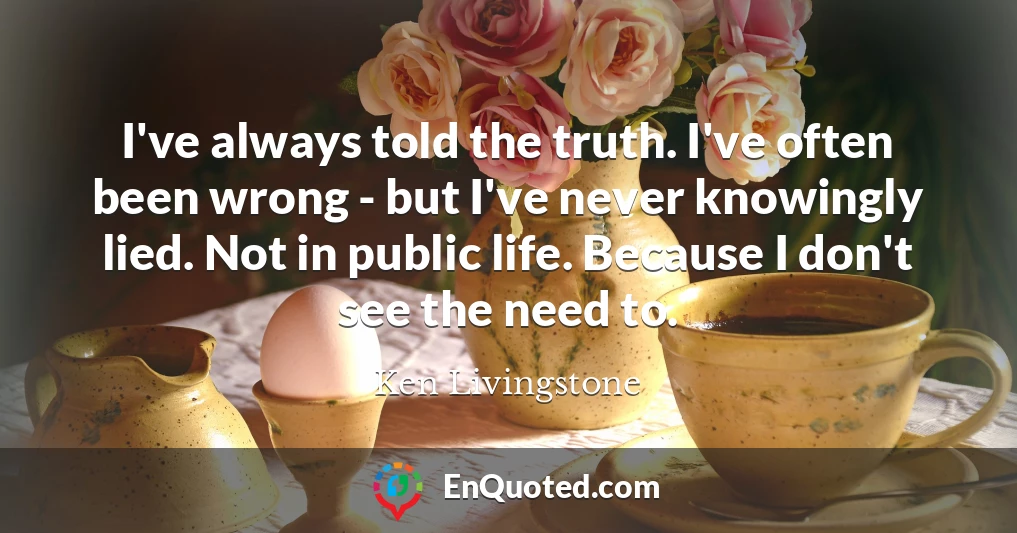 I've always told the truth. I've often been wrong - but I've never knowingly lied. Not in public life. Because I don't see the need to.