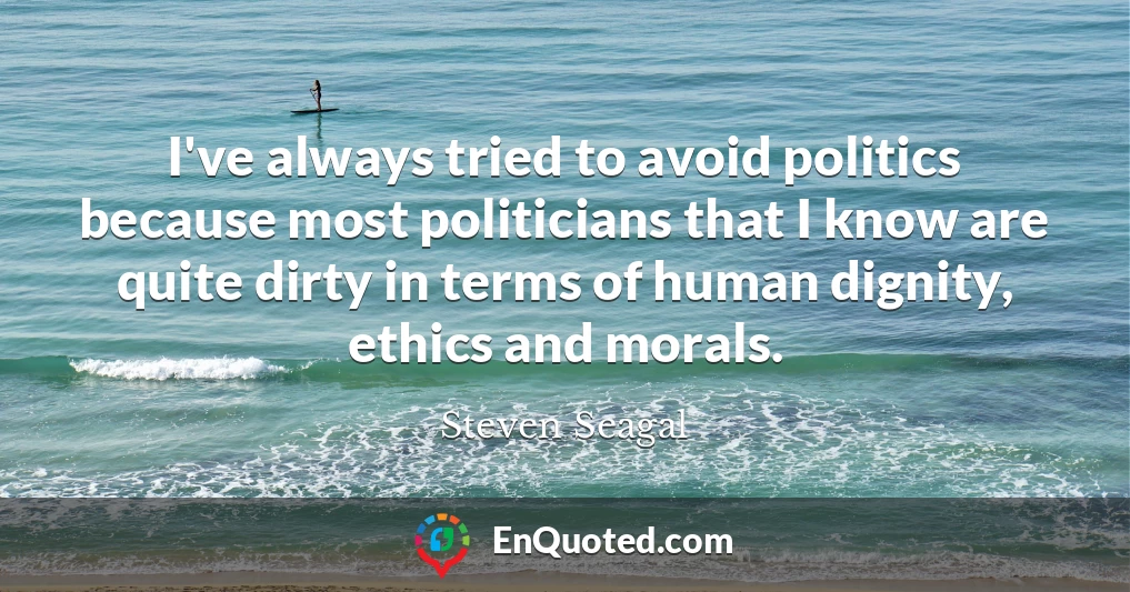 I've always tried to avoid politics because most politicians that I know are quite dirty in terms of human dignity, ethics and morals.