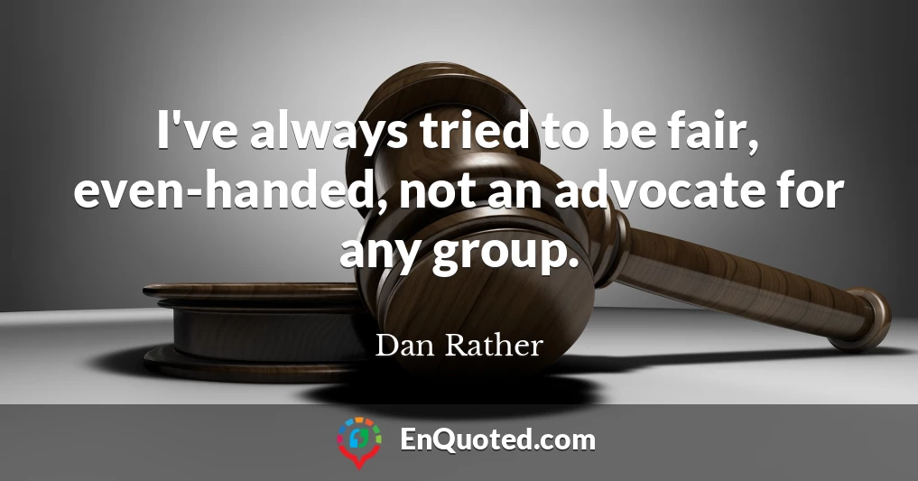 I've always tried to be fair, even-handed, not an advocate for any group.