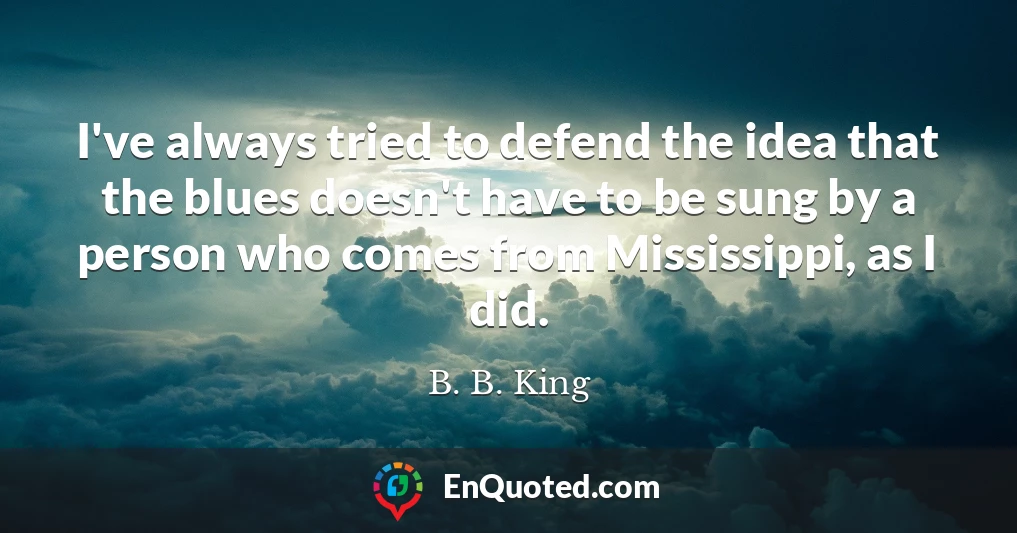I've always tried to defend the idea that the blues doesn't have to be sung by a person who comes from Mississippi, as I did.