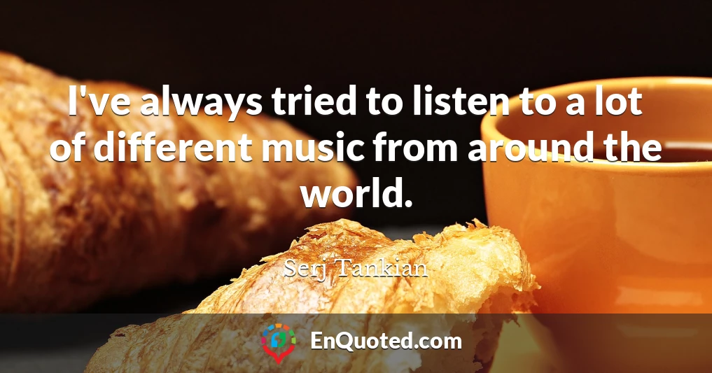 I've always tried to listen to a lot of different music from around the world.