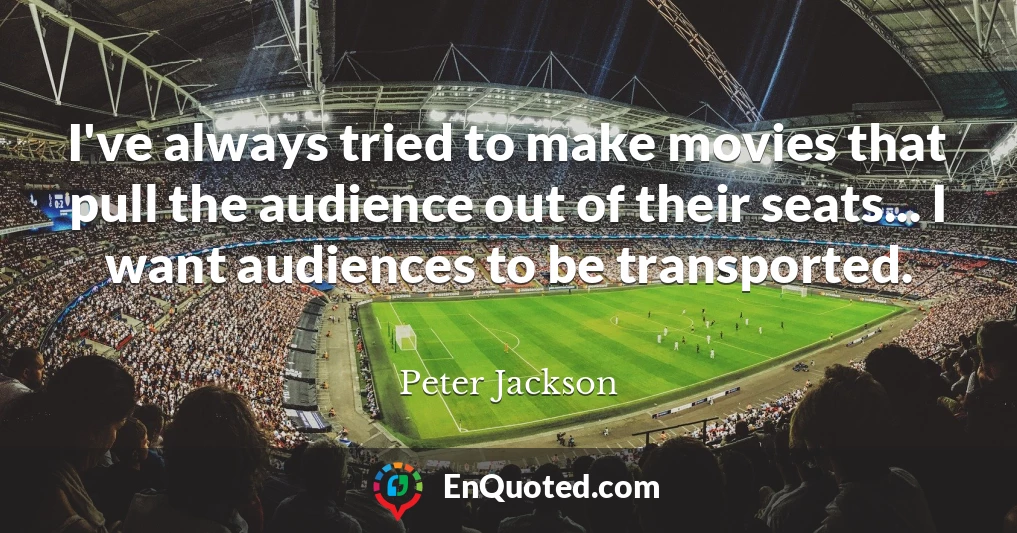 I've always tried to make movies that pull the audience out of their seats... I want audiences to be transported.
