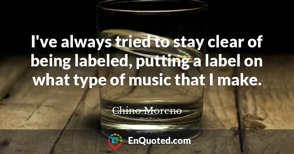 I've always tried to stay clear of being labeled, putting a label on what type of music that I make.