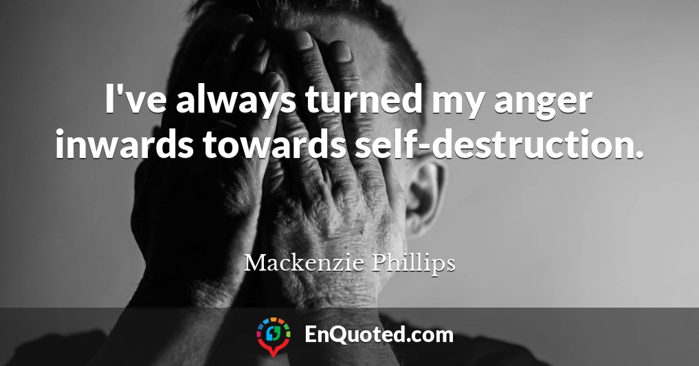I've always turned my anger inwards towards self-destruction.