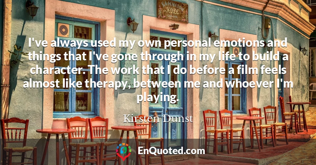I've always used my own personal emotions and things that I've gone through in my life to build a character. The work that I do before a film feels almost like therapy, between me and whoever I'm playing.