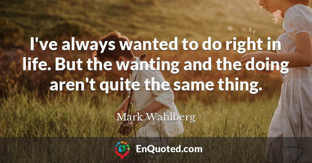 I've always wanted to do right in life. But the wanting and the doing aren't quite the same thing.