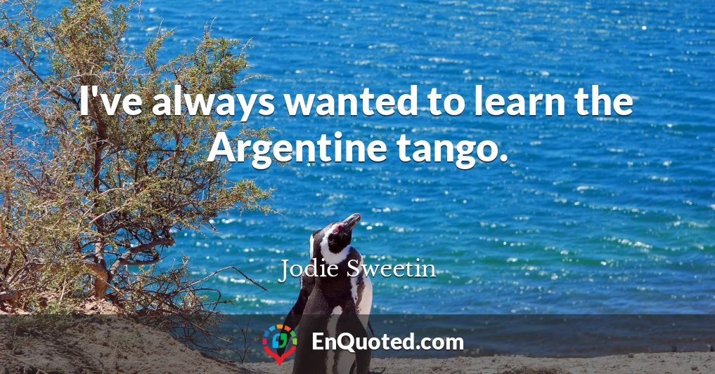 I've always wanted to learn the Argentine tango.