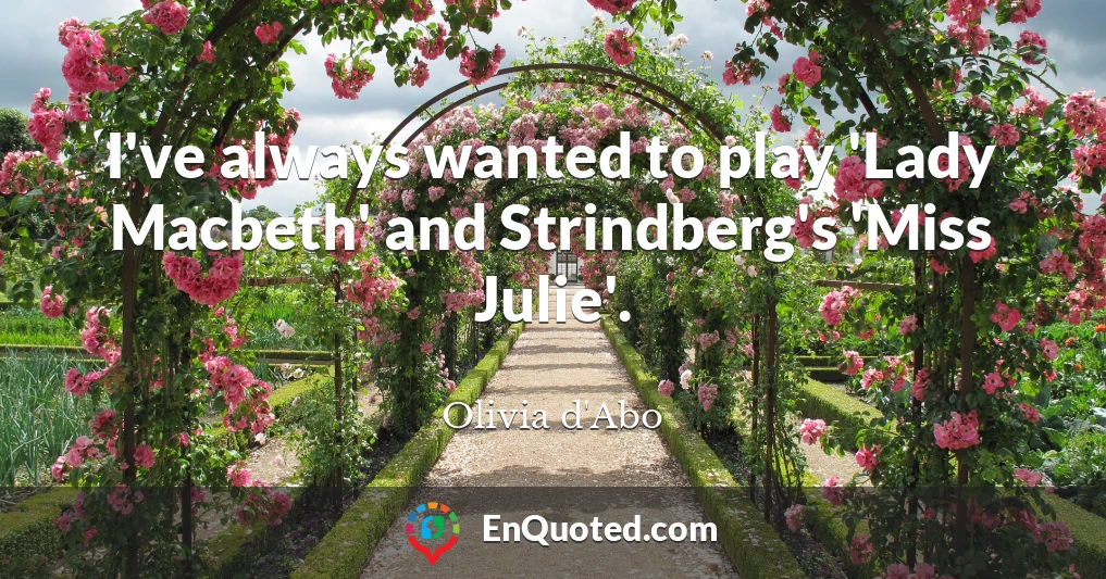 I've always wanted to play 'Lady Macbeth' and Strindberg's 'Miss Julie'.