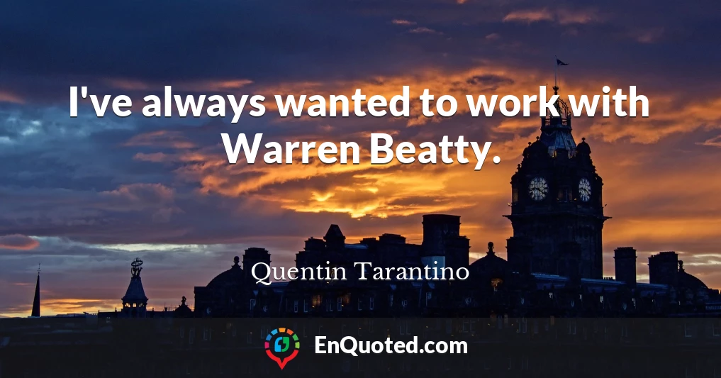 I've always wanted to work with Warren Beatty.