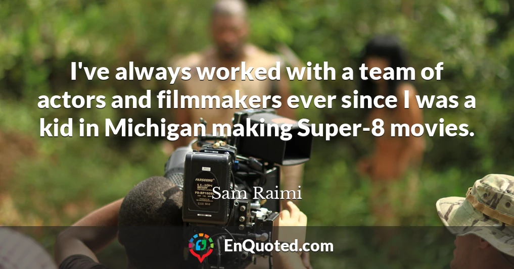 I've always worked with a team of actors and filmmakers ever since I was a kid in Michigan making Super-8 movies.