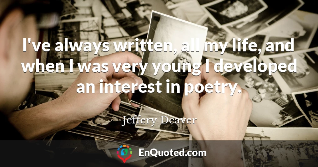 I've always written, all my life, and when I was very young I developed an interest in poetry.