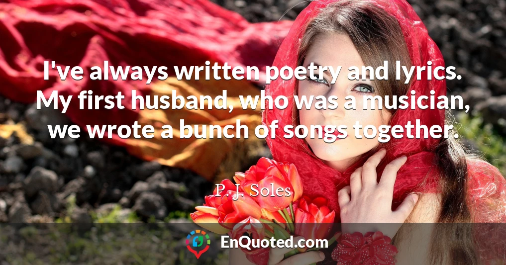 I've always written poetry and lyrics. My first husband, who was a musician, we wrote a bunch of songs together.
