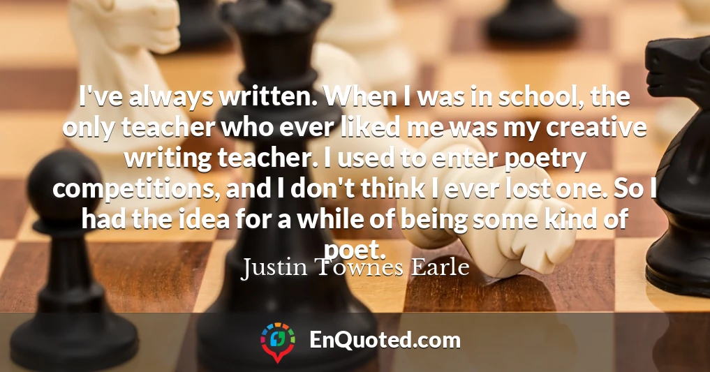 I've always written. When I was in school, the only teacher who ever liked me was my creative writing teacher. I used to enter poetry competitions, and I don't think I ever lost one. So I had the idea for a while of being some kind of poet.