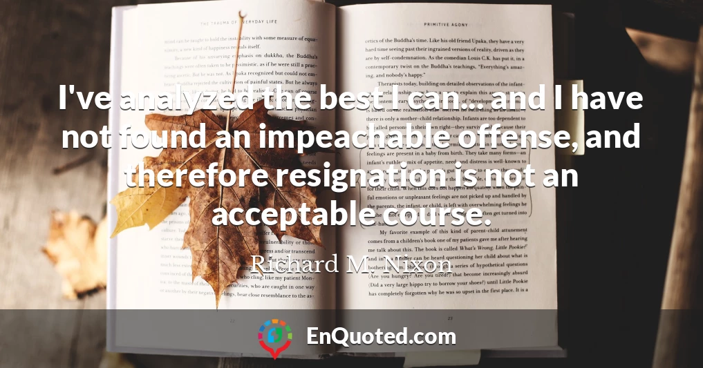 I've analyzed the best I can... and I have not found an impeachable offense, and therefore resignation is not an acceptable course.