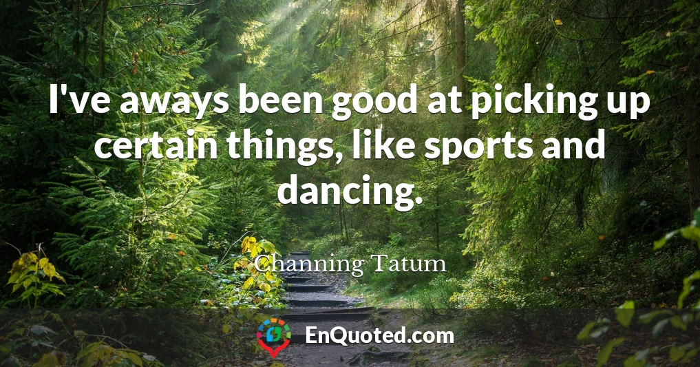 I've aways been good at picking up certain things, like sports and dancing.