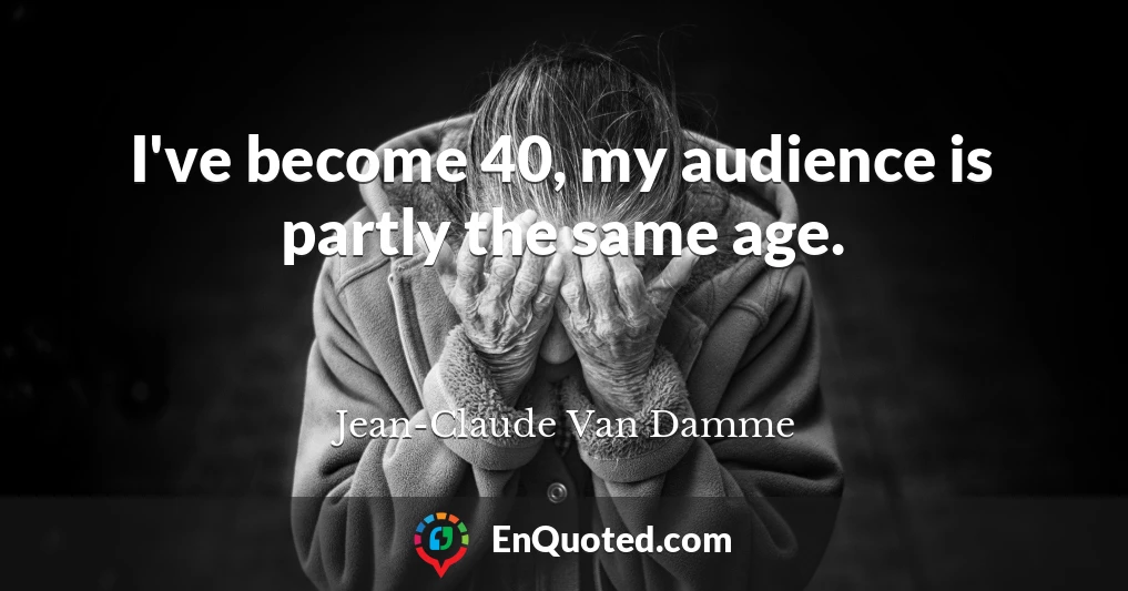 I've become 40, my audience is partly the same age.