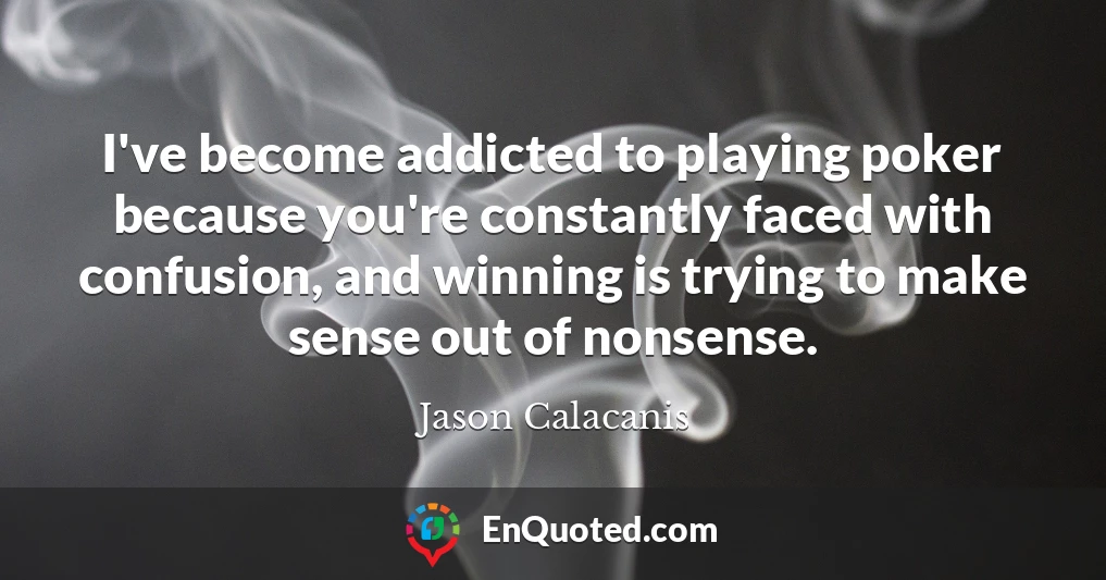 I've become addicted to playing poker because you're constantly faced with confusion, and winning is trying to make sense out of nonsense.